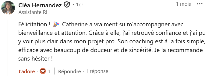 Félicitation ! 🎉 Catherine a vraiment su m’accompagner avec bienveillance et attention. Grâce à elle, j’ai retrouvé confiance et j’ai pu y voir plus clair dans mon projet pro. Son coaching est à la fois simple, efficace avec beaucoup de douceur et de sincérité. Je la recommande sans hésiter !