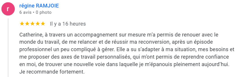 Catherine BARLOY
Blue Midlife
Catherine, à travers un accompagnement sur mesure m’a permis de renouer avec le monde du travail, de me relancer et de réussir ma reconversion, après un épisode professionnel un peu compliqué à gérer. Elle a su s’adapter à ma situation, mes besoins et me proposer des axes de travail personnalisés, qui m’ont permis de reprendre confiance en moi, de trouver une nouvelle voie dans laquelle je m’épanouis pleinement aujourd’hui. Je recommande fortement.